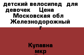 детский велосипед (для девочек) › Цена ­ 4 000 - Московская обл., Железнодорожный г., Купавна мкр Дети и материнство » Детский транспорт   